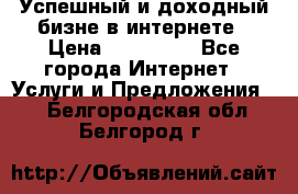 Успешный и доходный бизне в интернете › Цена ­ 100 000 - Все города Интернет » Услуги и Предложения   . Белгородская обл.,Белгород г.